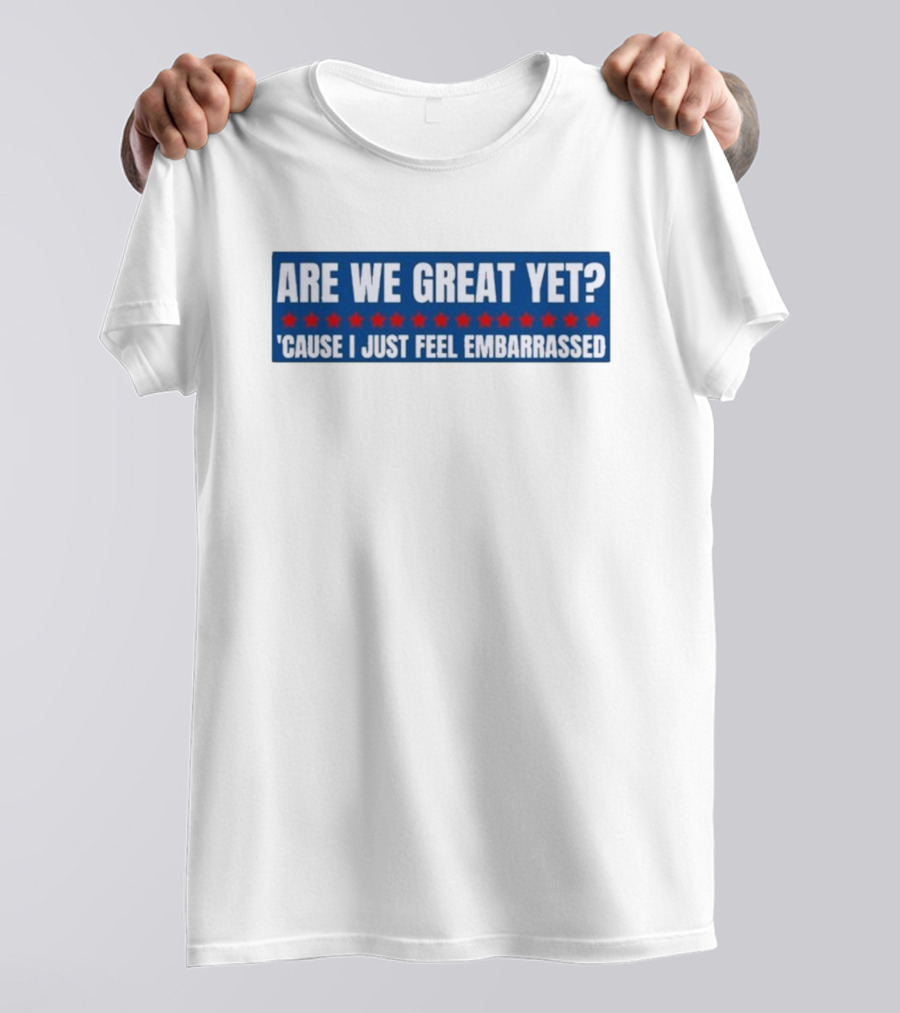 ARE WE GREAT YET CAUSE I JUST FEEL EMBARRASSED T-Shirt