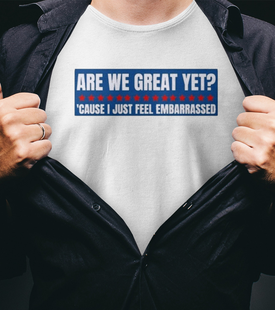 ARE WE GREAT YET CAUSE I JUST FEEL EMBARRASSED T-Shirt