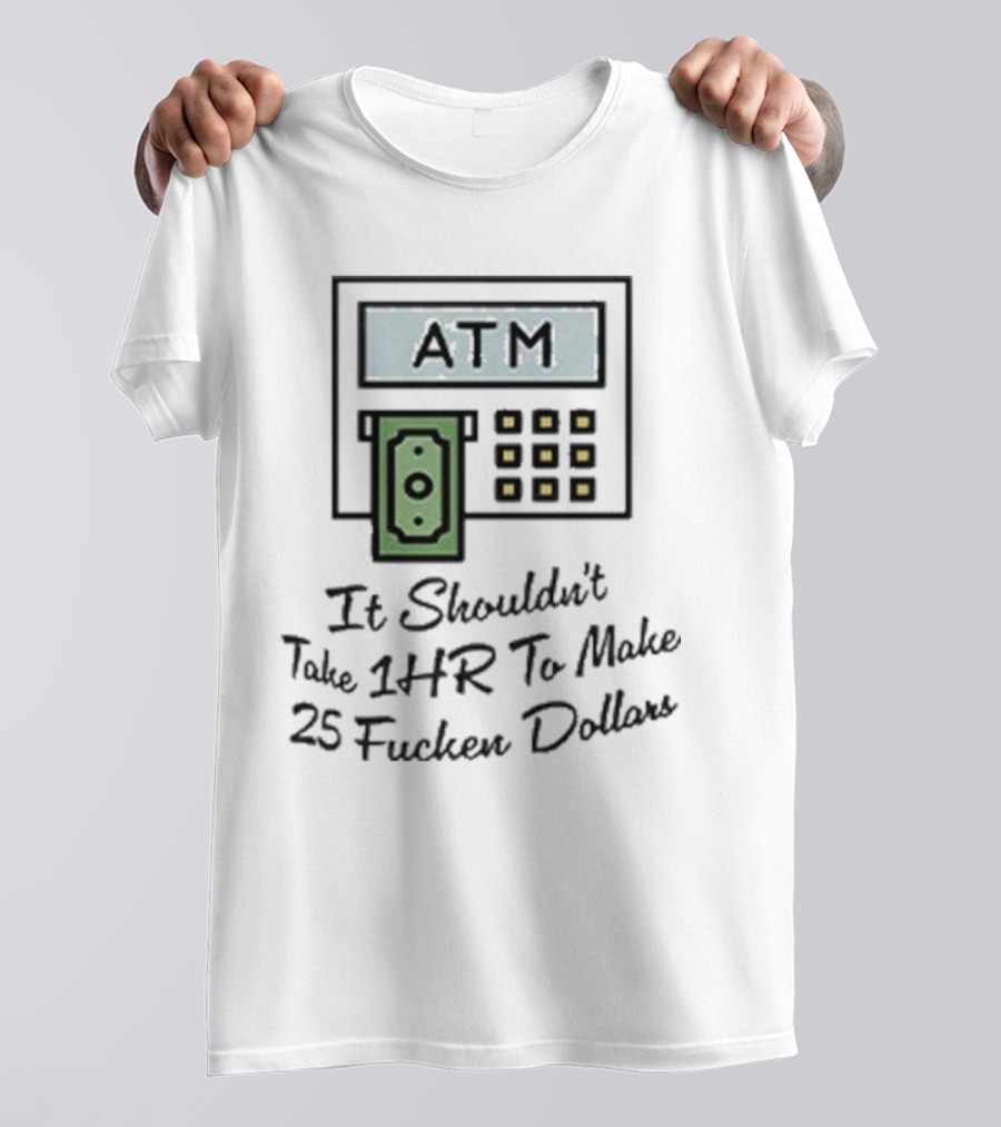 ATM It Shouldn’t Take 1hr To Make 25 Dollars T-Shirt