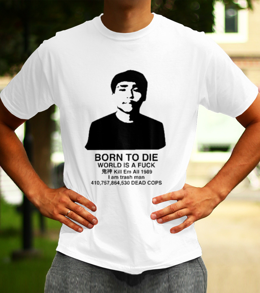 Born To Die World Is A Fuck Kill Em All 1989 I Am Trash Man Dead Cops Who Will Pray For Us T-Shirt