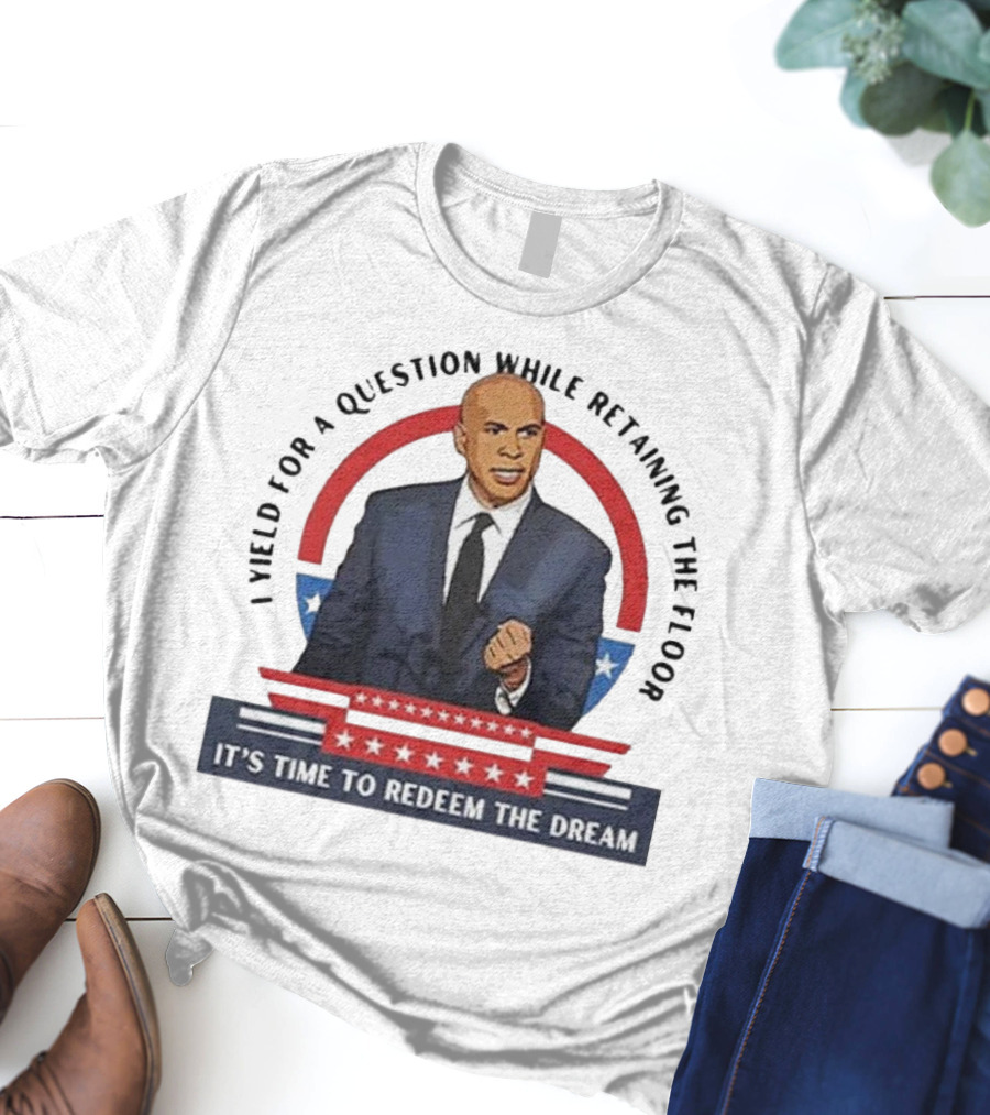 Cory Booker I Yield For A Question While Retaining The Floor It's Time To Redeem The Dream T-Shirt