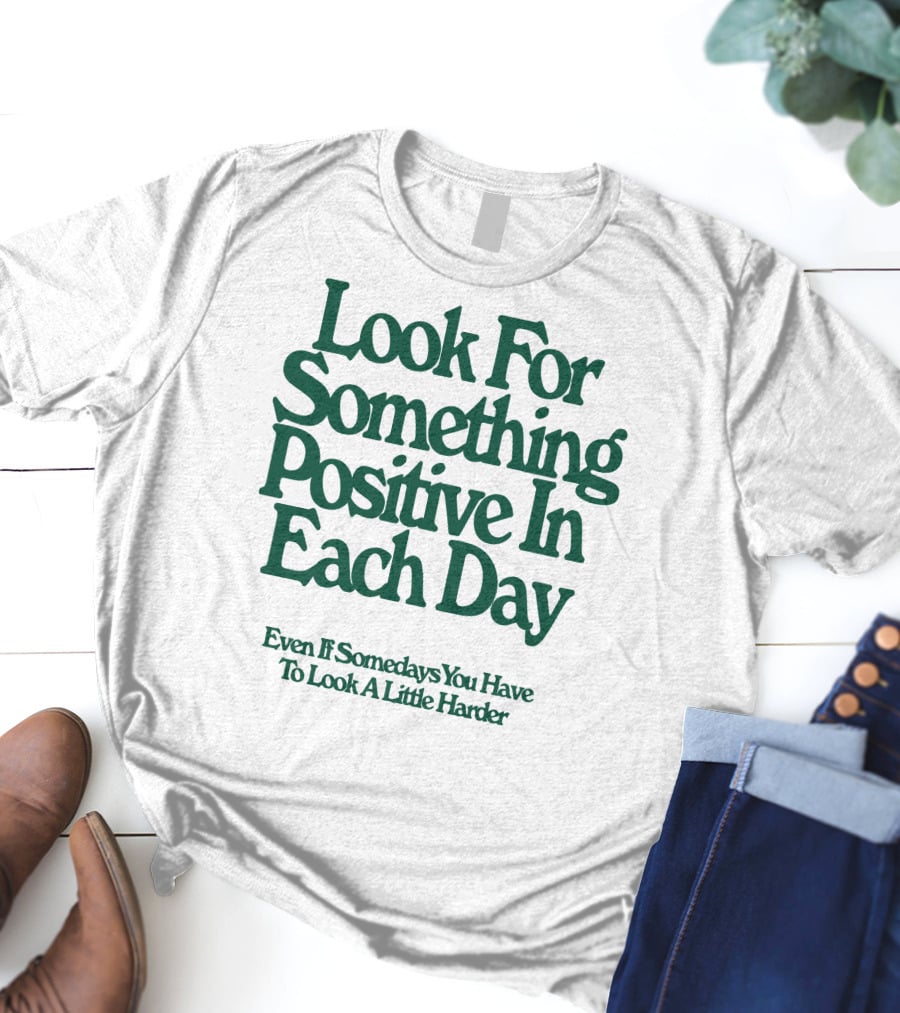 Look For Something Positive In Each Day Even If Somedays You Have To Look A Little Harder T-Shirt