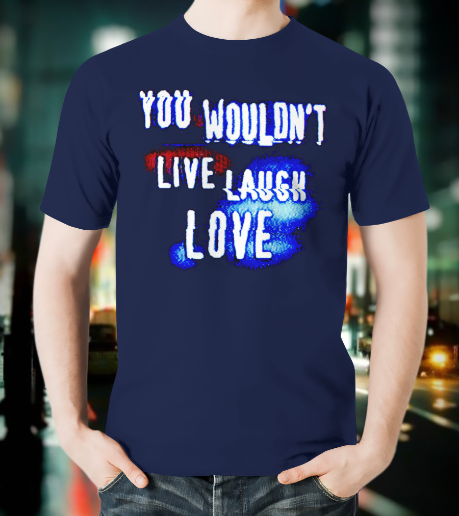 YOU WOULDN'T LIVE LAUGH LOVE T-Shirt