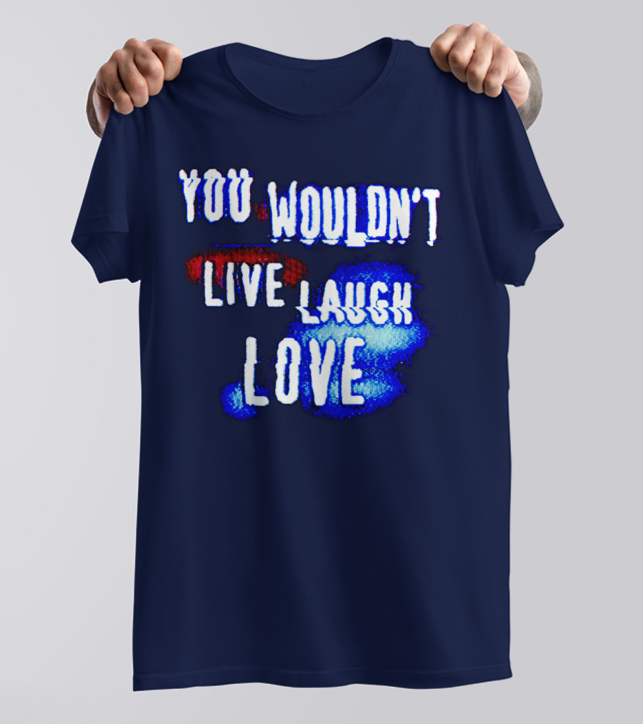 YOU WOULDN'T LIVE LAUGH LOVE T-Shirt