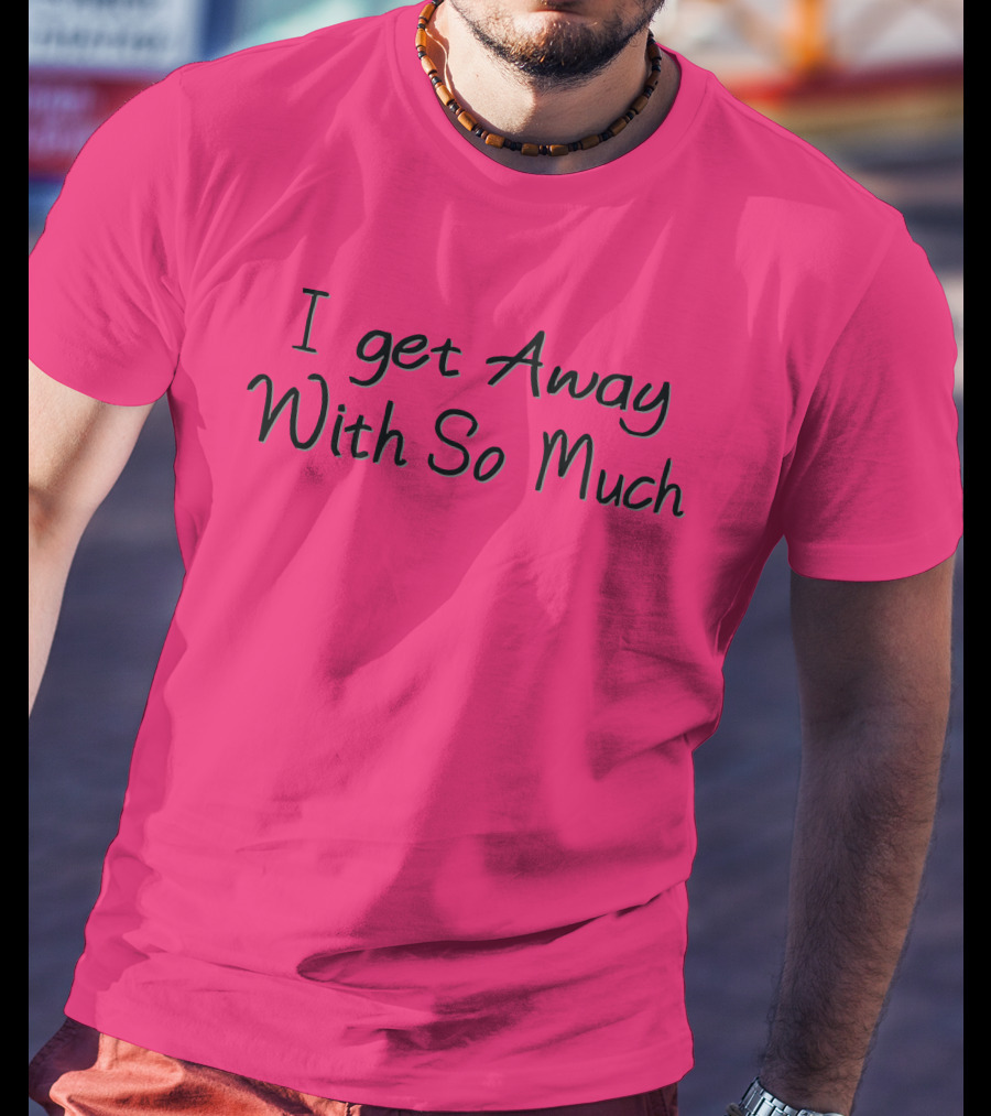 I Get Away With So Much T-Shirt