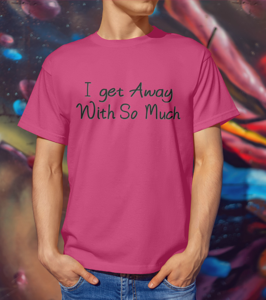 I Get Away With So Much T-Shirt