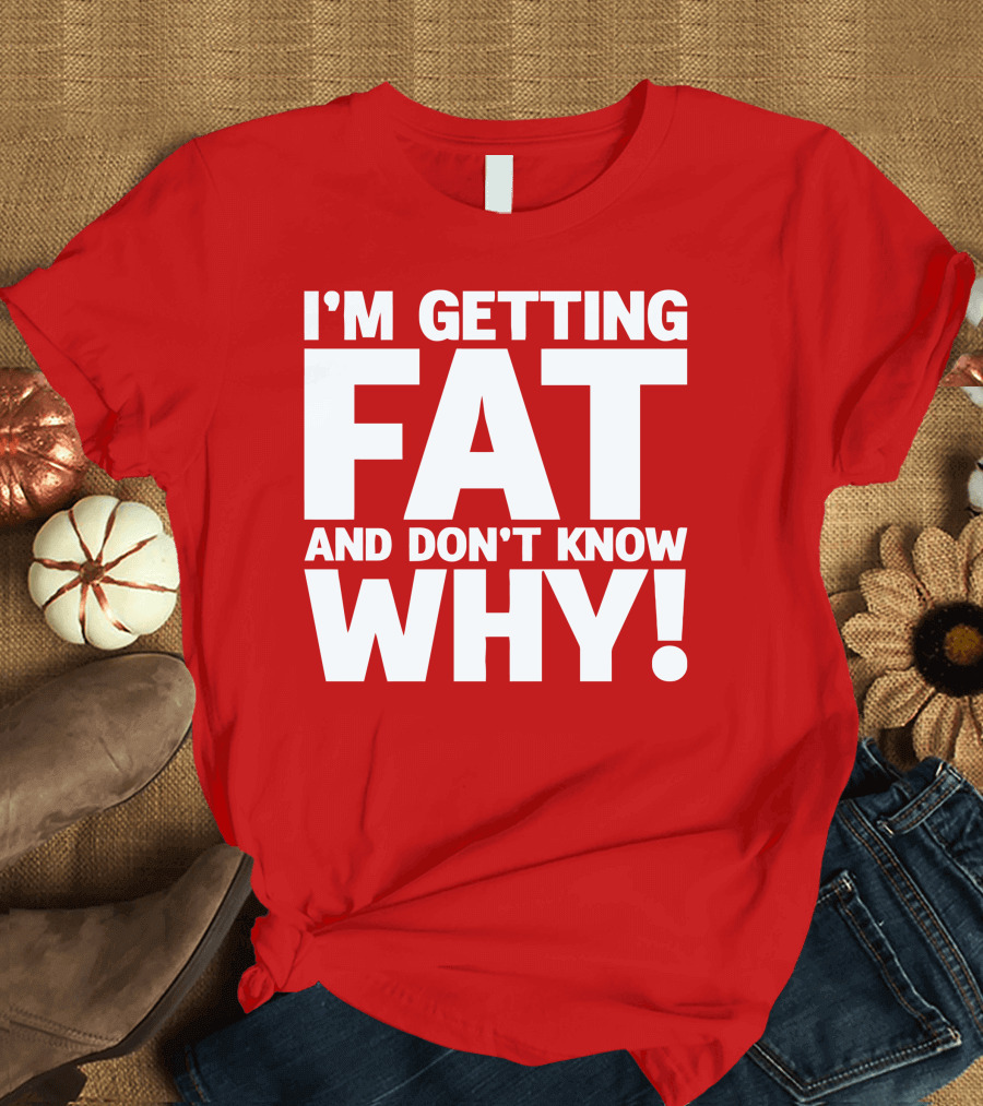I’m Getting Fat And Don’t Know Why Bold Humorous T-Shirt