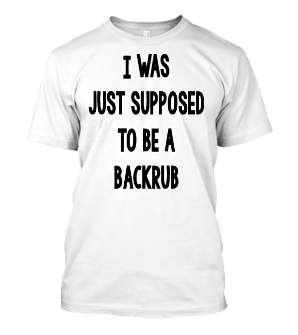 I Was Just Supposed To Be A Backrub T-Shirt
