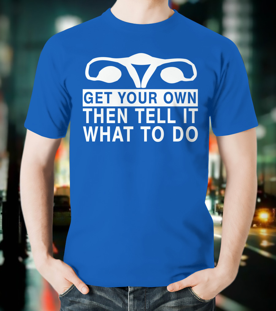 Get Your Own Then Tell It What To Do Ovaries T-Shirt