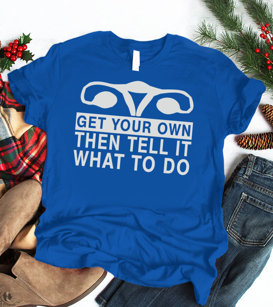 Get Your Own Then Tell It What To Do Ovaries T-Shirt