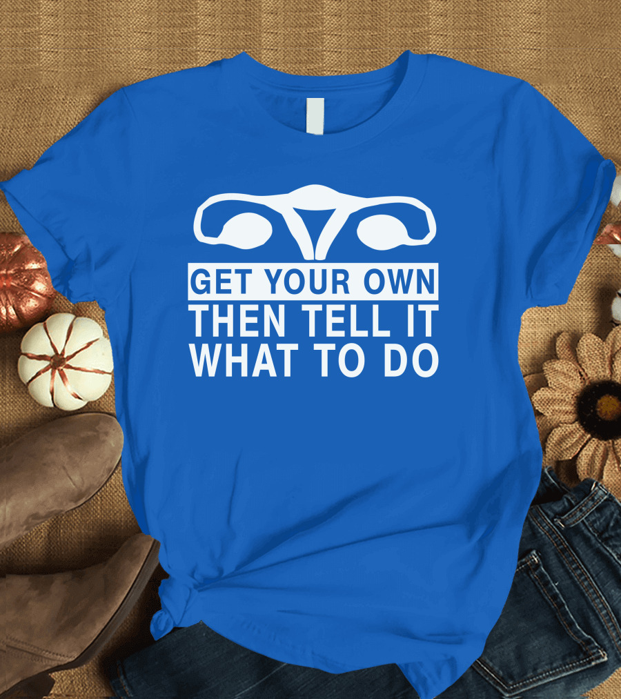 Get Your Own Then Tell It What To Do Ovaries T-Shirt