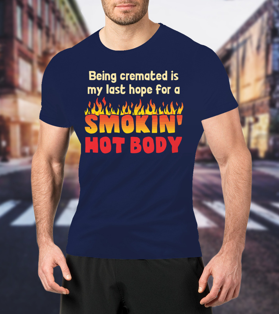 Being Cremated Is My Last Hope For A Smokin' Hot Body T-Shirt
