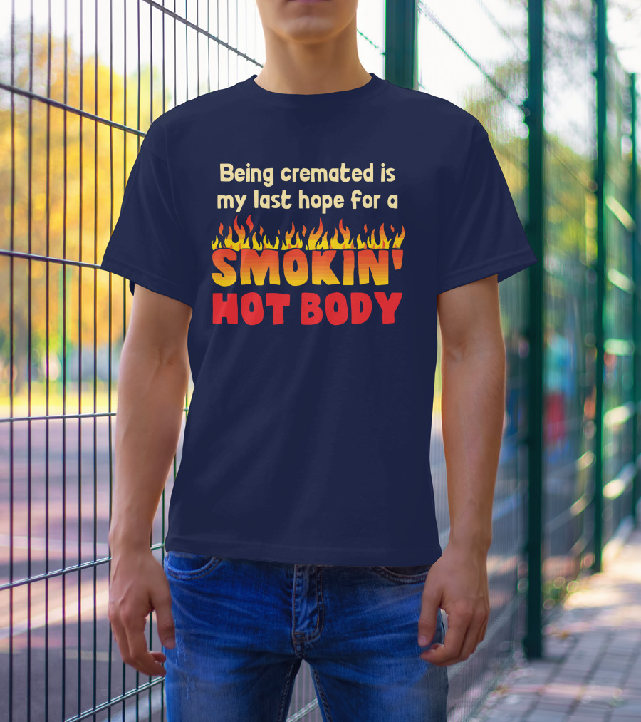 Being Cremated Is My Last Hope For A Smokin' Hot Body T-Shirt