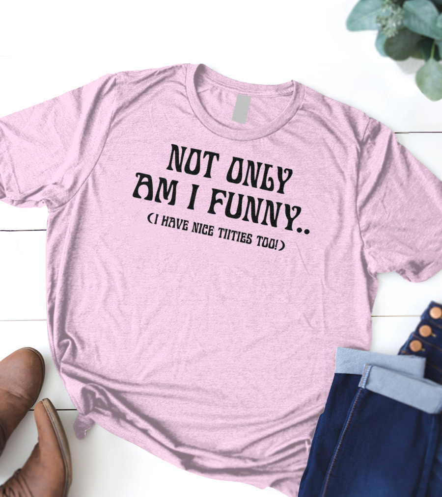 Not Only Am I Funny I Have Nice Titties Too T-Shirt