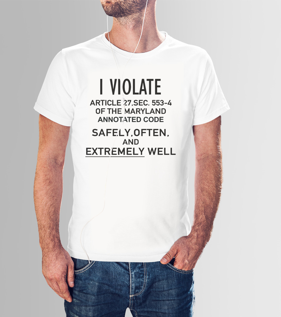 I Violate Article 27 Sec 553-4 Of The Maryland Annotated Code Safely Often And Extremely Well T-Shirt