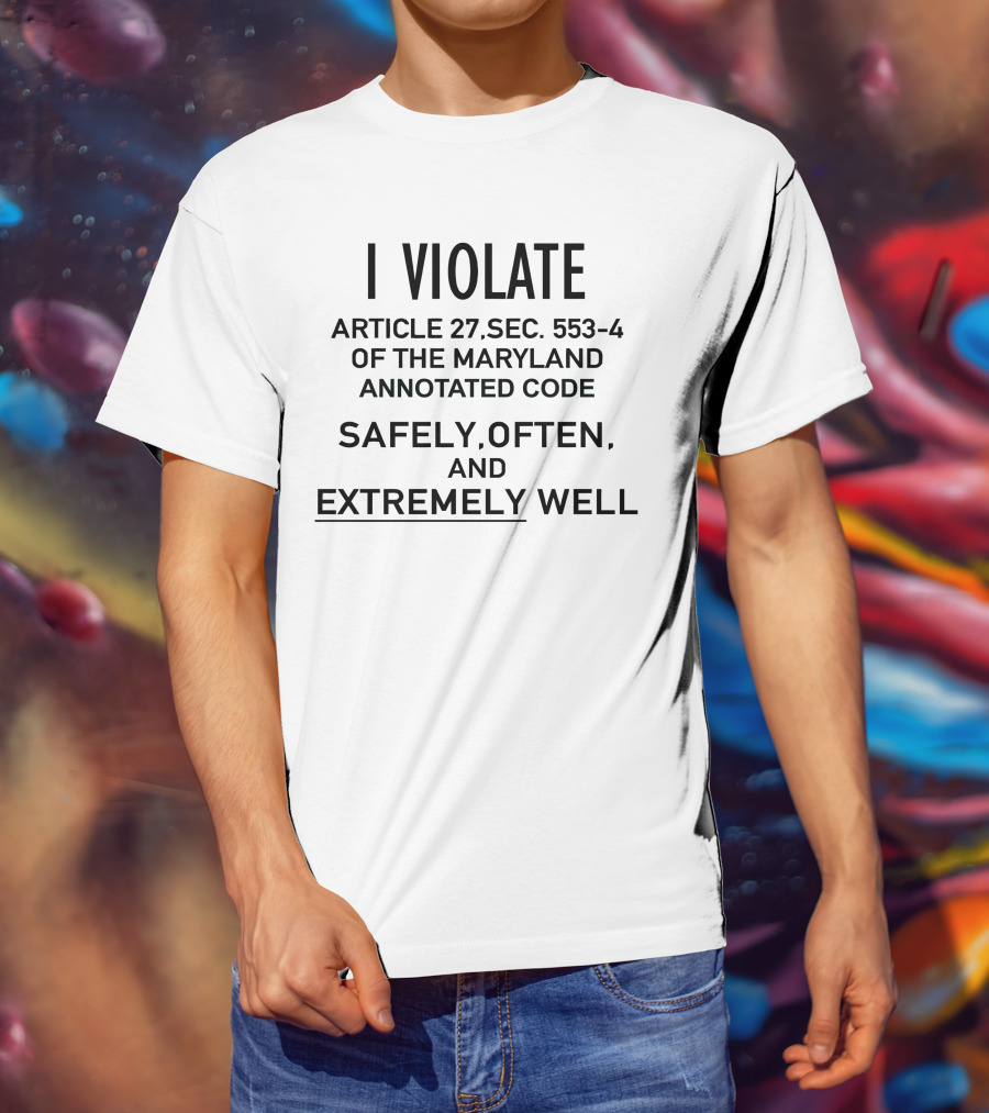 I Violate Article 27 Sec 553-4 Of The Maryland Annotated Code Safely Often And Extremely Well T-Shirt