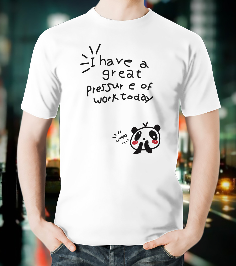 I Have A Great Pressure Of Work Today Woops Panda T-Shirt