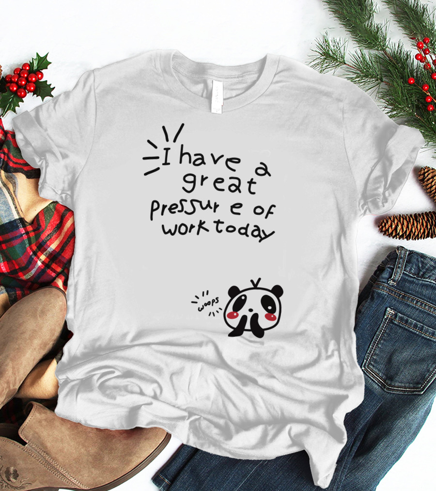 I Have A Great Pressure Of Work Today Woops Panda T-Shirt