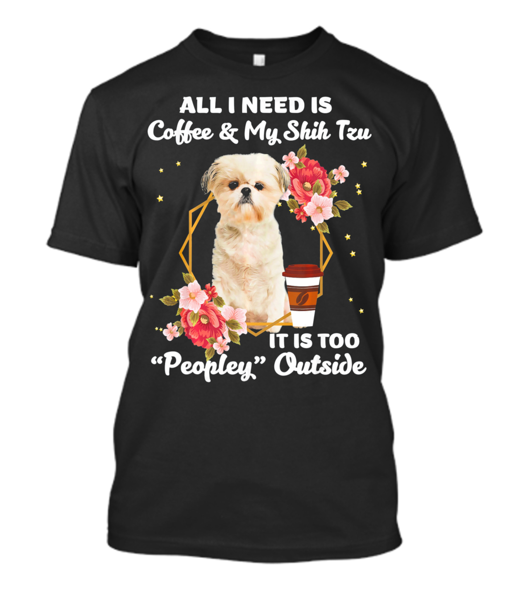 ALL I NEED IS COFFEE And MY SHIH TZU IT IS TOO PEOPLEY OUTSIDE T-Shirt