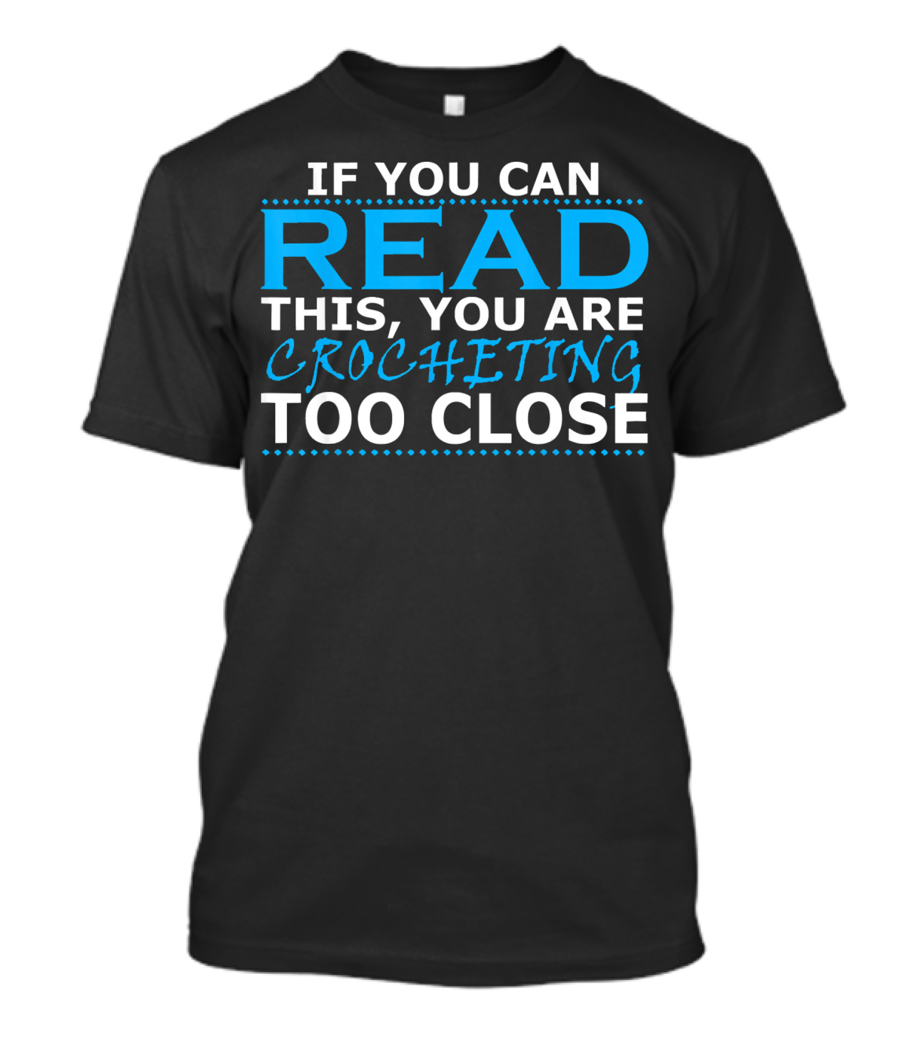 IF YOU CAN READ THIS YOU ARE CROCHETING TOO CLOSE T-Shirt