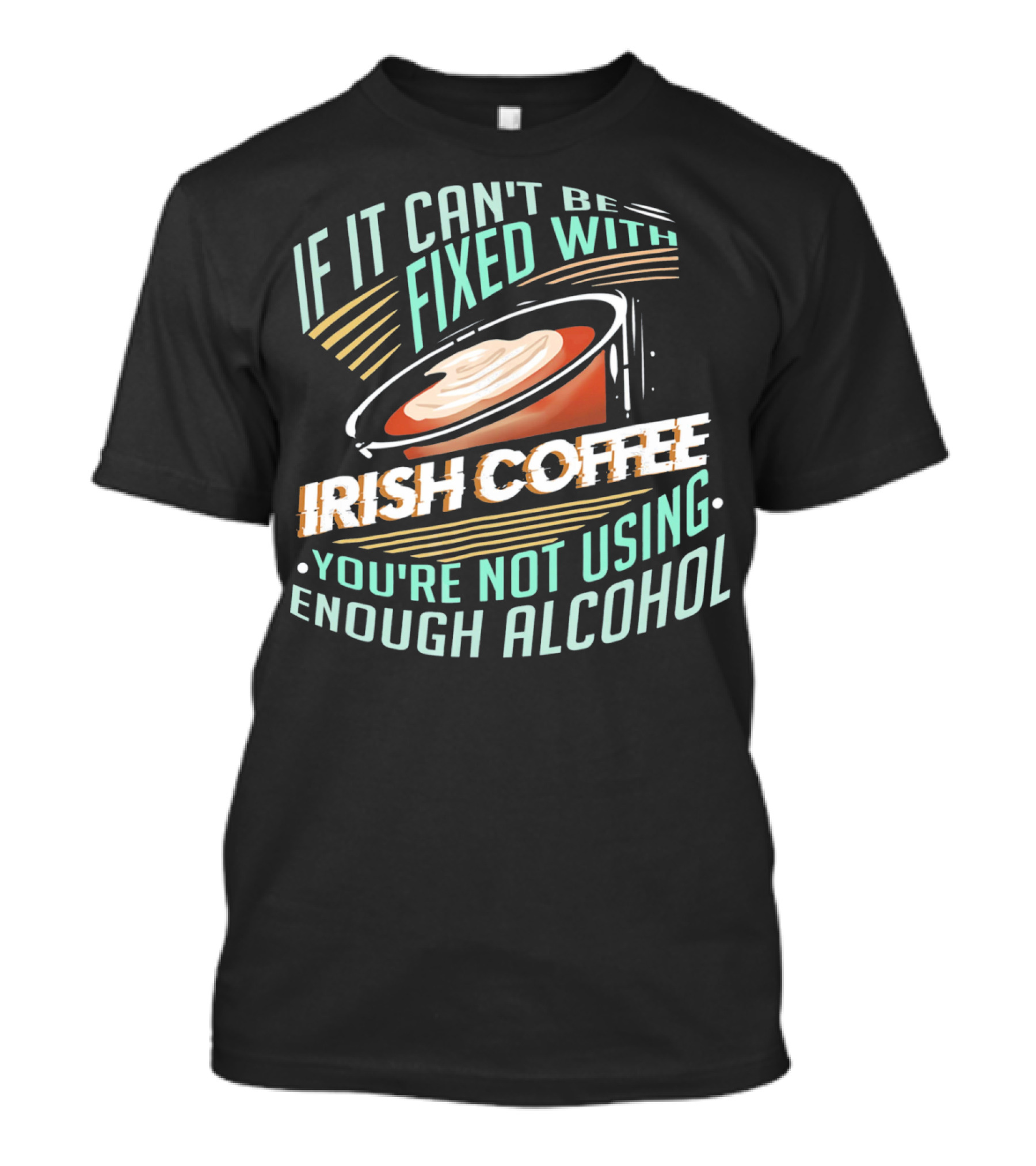 If It Can't Be Fixed With Irish Coffee You're Not Using Enough Alcohol T-Shirt