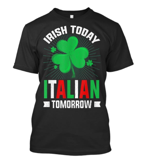 Irish Today Italian Tomorrow Clover Green Shamrock St. Patrick's Day T-Shirt