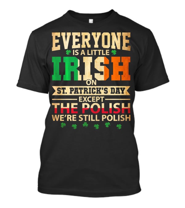 Everyone Is A Little Irish On St. Patrick's Day Except The Polish We're Still Polish T-Shirt