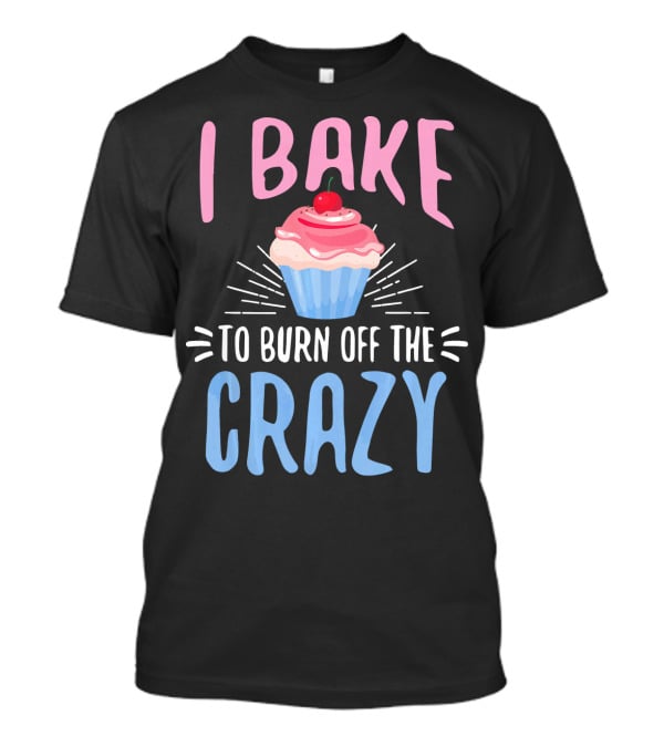 I Bake To Burn Off The Crazy Pastry Cupcake Fun T-Shirt