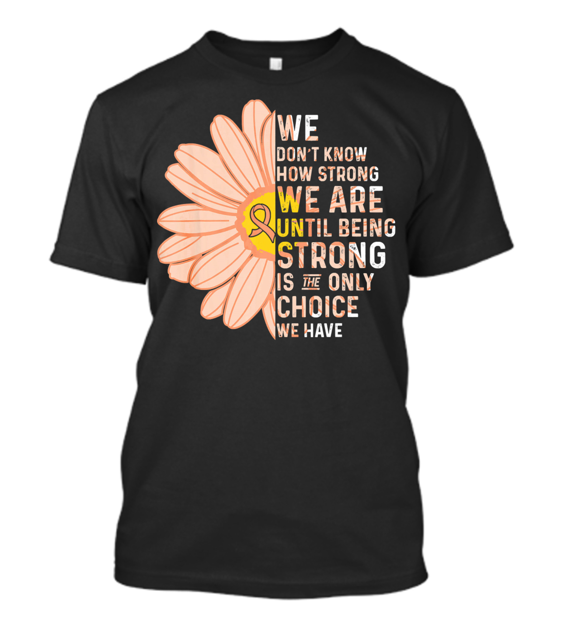 Endometrial Cancer Awareness We Don't Know How Strong We Are Until Being Strong Is The Only Choice We Have T-Shirt