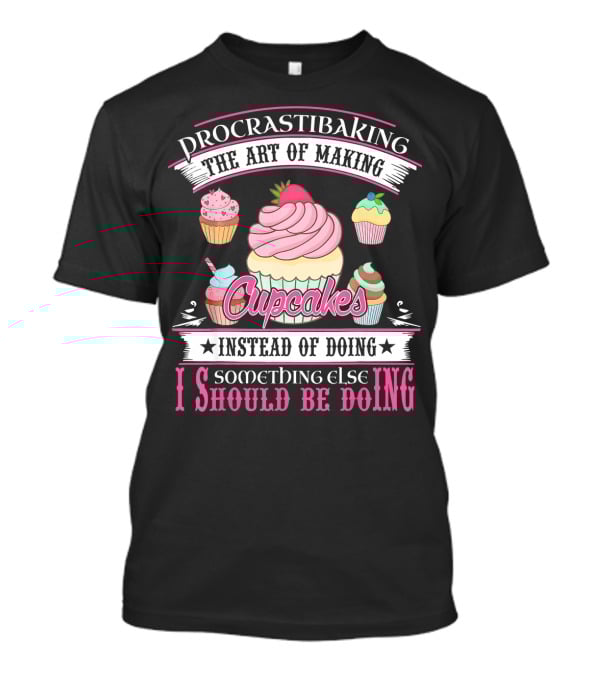 Procrastibaking The Art Of Making Cupcakes Instead Of Doing Something Else I Should Be Doing T-Shirt