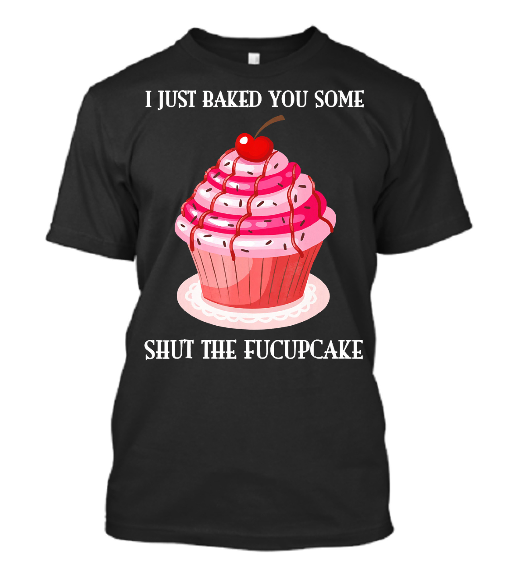 I JUST BAKED YOU SOME SHUT THE FUCUPCAKE T-Shirt