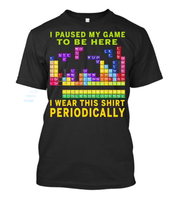 I Paused My Game To Be Here I Wear This Shirt Periodically Periodic Table T-Shirt