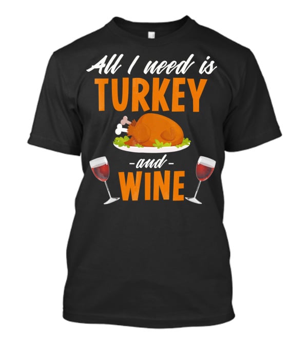 All I Need Is Turkey And Wine With Funny Thanksgiving Humor T-Shirt